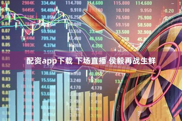 配资app下载 下场直播 侯毅再战生鲜