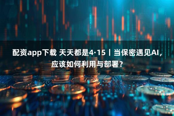 配资app下载 天天都是4·15丨当保密遇见AI，应该如何利用与部署？