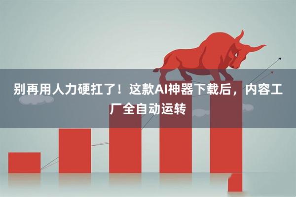 别再用人力硬扛了！这款AI神器下载后，内容工厂全自动运转