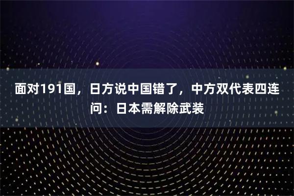 面对191国，日方说中国错了，中方双代表四连问：日本需解除武装