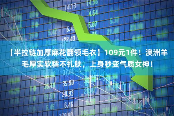 【半拉链加厚麻花翻领毛衣】109元1件！澳洲羊毛厚实软糯不扎肤，上身秒变气质女神！