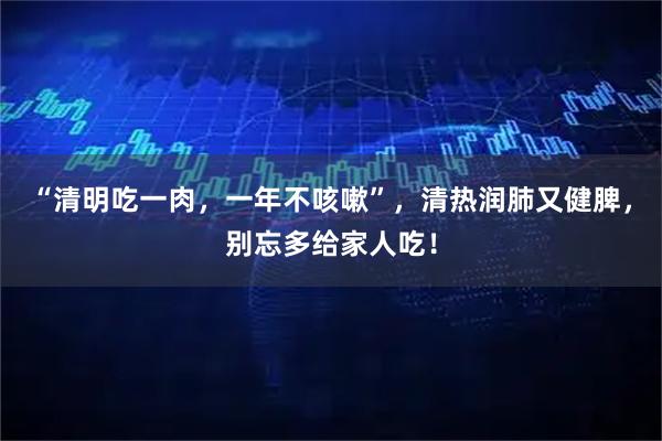 “清明吃一肉,一年不咳嗽”,清热润肺又健脾,别忘多给家人吃!