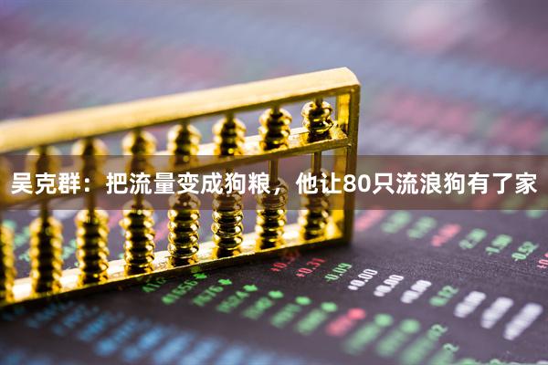 吴克群：把流量变成狗粮，他让80只流浪狗有了家