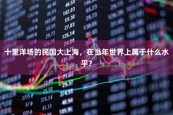 十里洋场的民国大上海，在当年世界上属于什么水平？