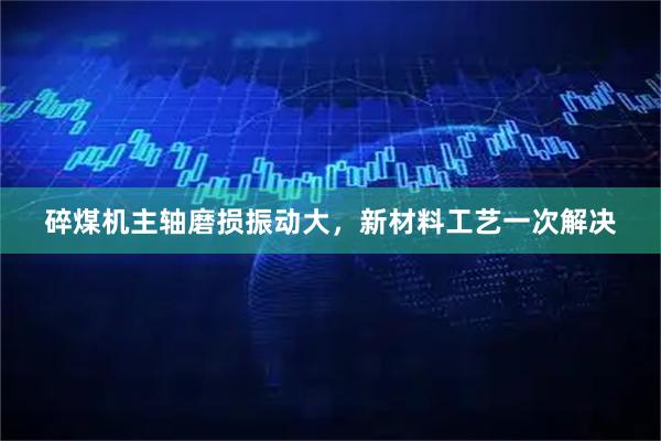 碎煤机主轴磨损振动大，新材料工艺一次解决