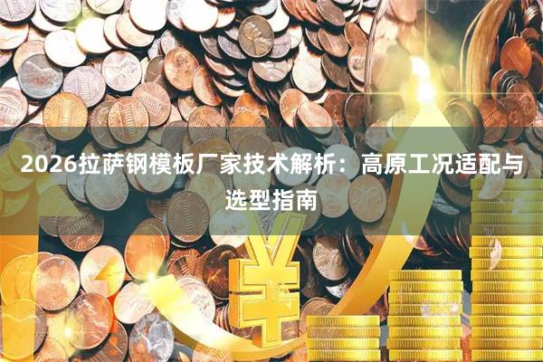 2026拉萨钢模板厂家技术解析：高原工况适配与选型指南